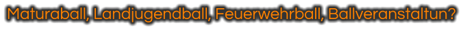 Maturaball, Landjugendball, Feuerwehrball, Ballveranstaltun?